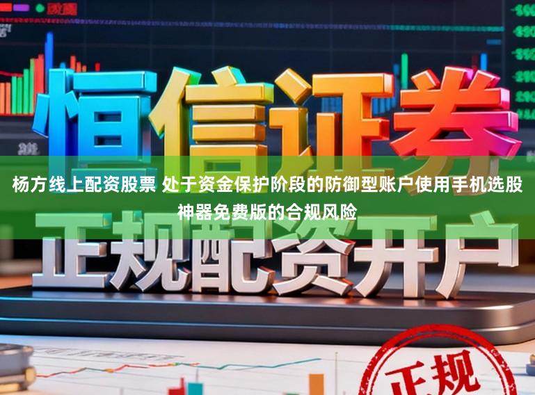 杨方线上配资股票 处于资金保护阶段的防御型账户使用手机选股神器免费版的合规风险
