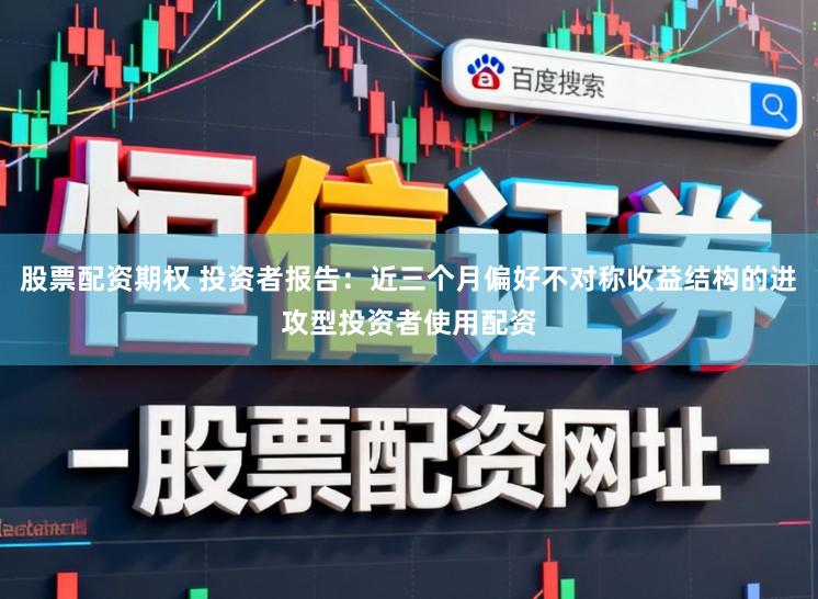 股票配资期权 投资者报告：近三个月偏好不对称收益结构的进攻型投资者使用配资