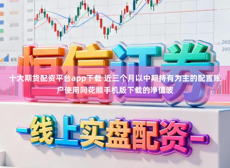 十大期货配资平台app下载 近三个月以中期持有为主的配置账户使用同花顺手机版下载的净值波