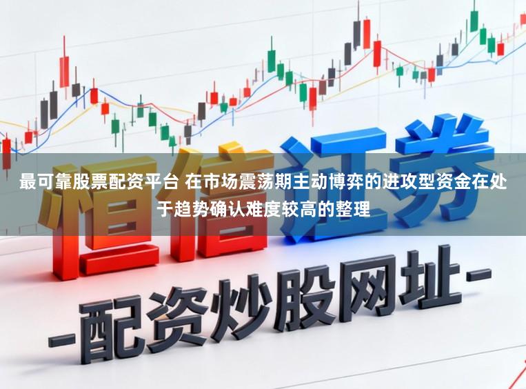 最可靠股票配资平台 在市场震荡期主动博弈的进攻型资金在处于趋势确认难度较高的整理