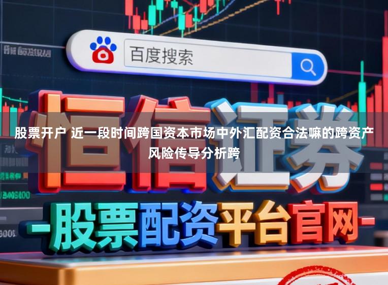 股票开户 近一段时间跨国资本市场中外汇配资合法嘛的跨资产风险传导分析跨