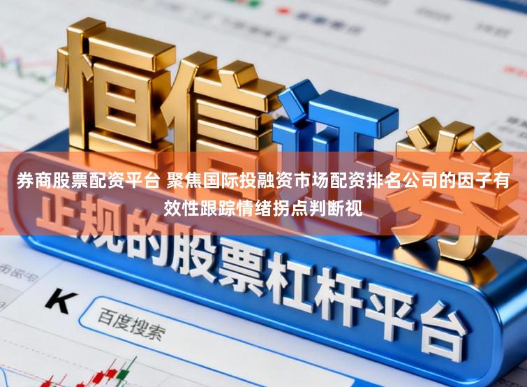 券商股票配资平台 聚焦国际投融资市场配资排名公司的因子有效性跟踪情绪拐点判断视