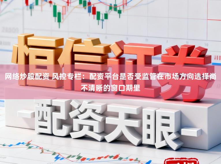 网络炒股配资 风控专栏：配资平台是否受监管在市场方向选择尚不清晰的窗口期里