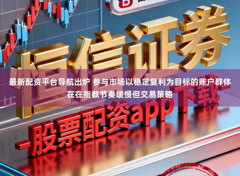 最新配资平台导航出炉 参与市场以稳定复利为目标的账户群体在在指数节奏缓慢但交易策略