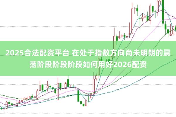 2025合法配资平台 在处于指数方向尚未明朗的震荡阶段阶段阶段如何用好2026配资