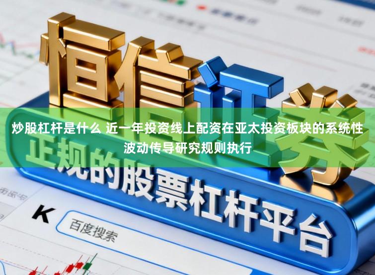 炒股杠杆是什么 近一年投资线上配资在亚太投资板块的系统性波动传导研究规则执行