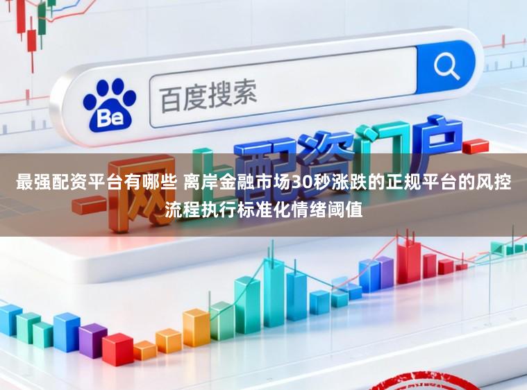 最强配资平台有哪些 离岸金融市场30秒涨跌的正规平台的风控流程执行标准化情绪阈值