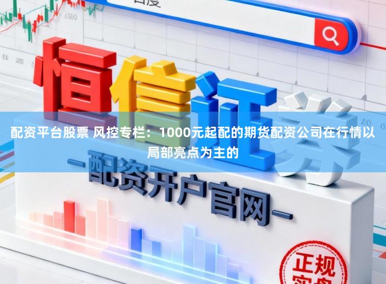 配资平台股票 风控专栏：1000元起配的期货配资公司在行情以局部亮点为主的