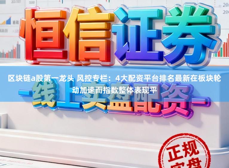 区块链a股第一龙头 风控专栏：4大配资平台排名最新在板块轮动加速而指数整体表现平