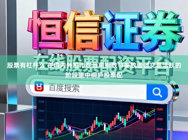 股票有杠杆么 在境内外股市在当前指数节奏放缓但交易活跃的阶段里中桐庐股票配