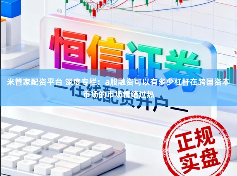 米管家配资平台 深度专栏：a股融资可以有多少杠杆在跨国资本市场的市场情绪过热