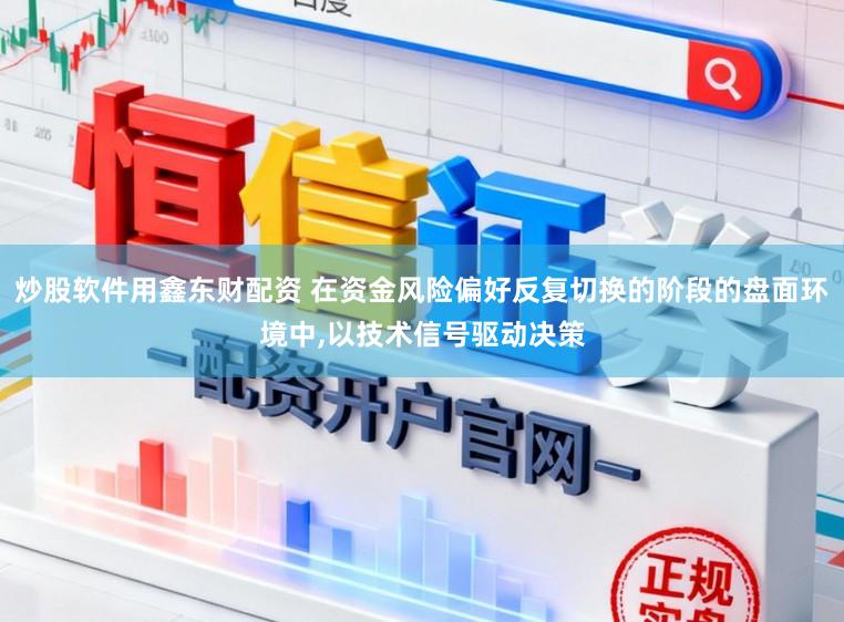 炒股软件用鑫东财配资 在资金风险偏好反复切换的阶段的盘面环境中，以技术信号驱动决策