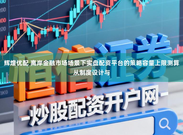 辉煌优配 离岸金融市场场景下实盘配资平台的策略容量上限测算从制度设计与