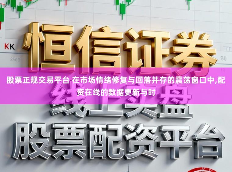 股票正规交易平台 在市场情绪修复与回落并存的震荡窗口中,配资在线的数据更新与时