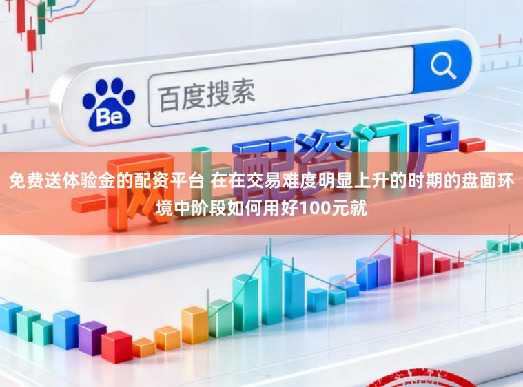 免费送体验金的配资平台 在在交易难度明显上升的时期的盘面环境中阶段如何用好100元就