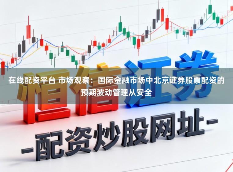 在线配资平台 市场观察：国际金融市场中北京证券股票配资的预期波动管理从安全