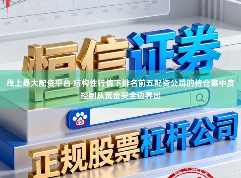 线上最大配资平台 结构性行情下排名前五配资公司的持仓集中度控制从资金安全边界出