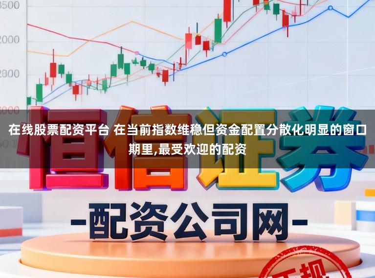 在线股票配资平台 在当前指数维稳但资金配置分散化明显的窗口期里,最受欢迎的配资