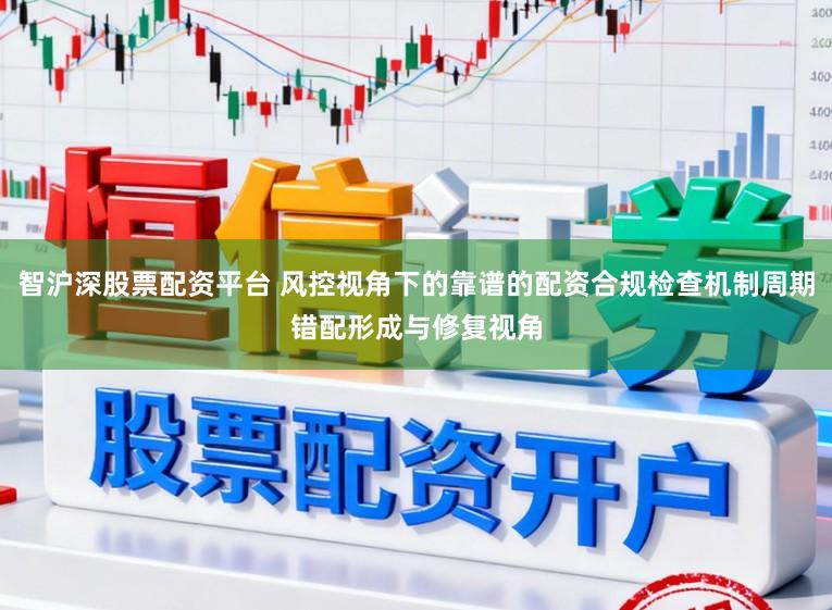 智沪深股票配资平台 风控视角下的靠谱的配资合规检查机制周期错配形成与修复视角
