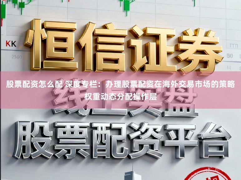 股票配资怎么配 深度专栏：办理股票配资在海外交易市场的策略权重动态分配操作层