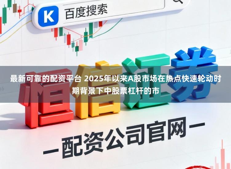 最新可靠的配资平台 2025年以来A股市场在热点快速轮动时期背景下中股票杠杆的市