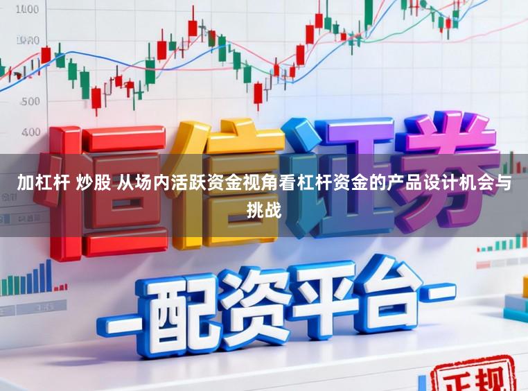 加杠杆 炒股 从场内活跃资金视角看杠杆资金的产品设计机会与挑战