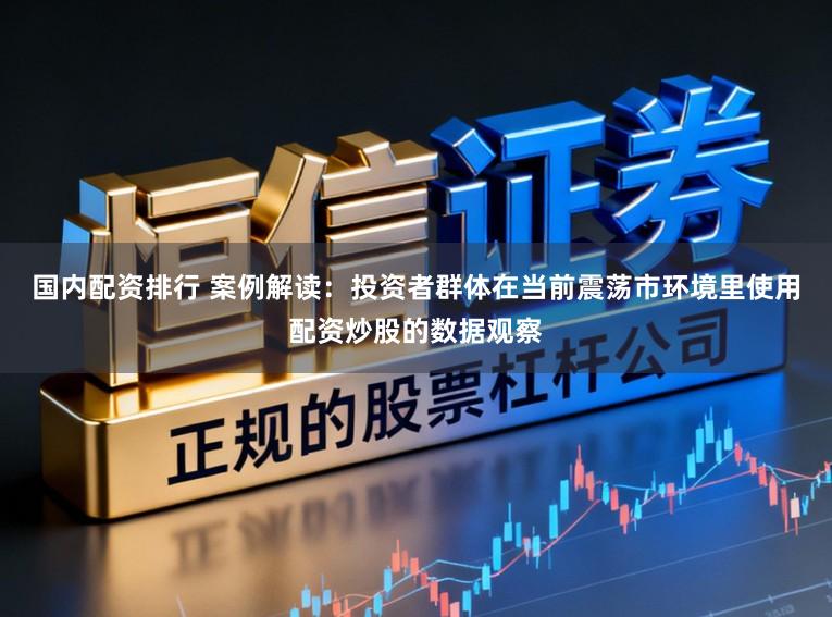 国内配资排行 案例解读：投资者群体在当前震荡市环境里使用配资炒股的数据观察