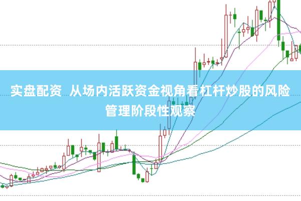 实盘配资  从场内活跃资金视角看杠杆炒股的风险管理阶段性观察