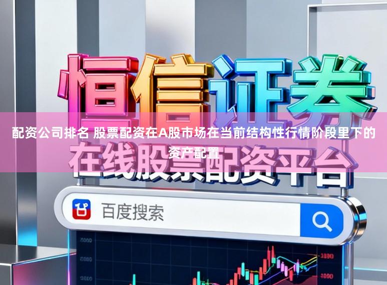 配资公司排名 股票配资在A股市场在当前结构性行情阶段里下的资产配置