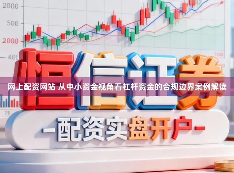 网上配资网站 从中小资金视角看杠杆资金的合规边界案例解读