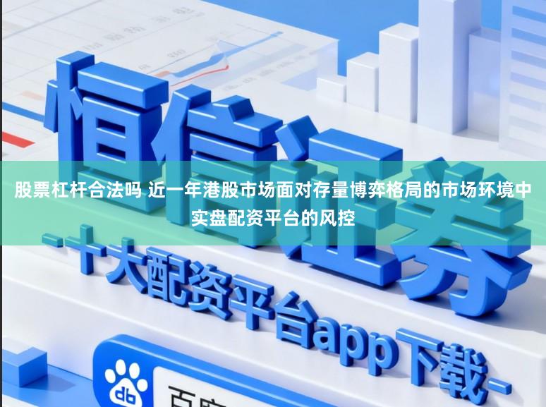 股票杠杆合法吗 近一年港股市场面对存量博弈格局的市场环境中实盘配资平台的风控
