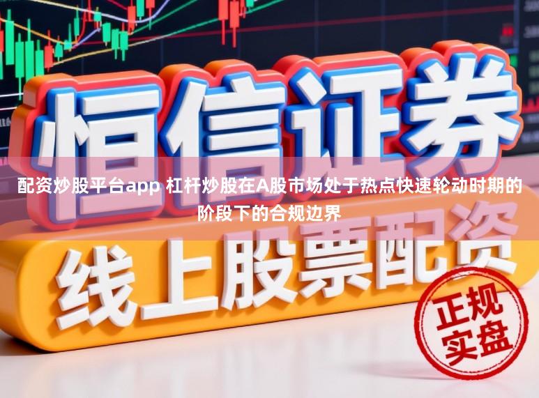 配资炒股平台app 杠杆炒股在A股市场处于热点快速轮动时期的阶段下的合规边界