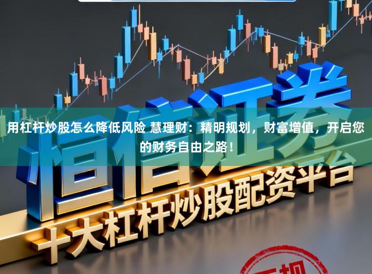 用杠杆炒股怎么降低风险 慧理财：精明规划，财富增值，开启您的财务自由之路！