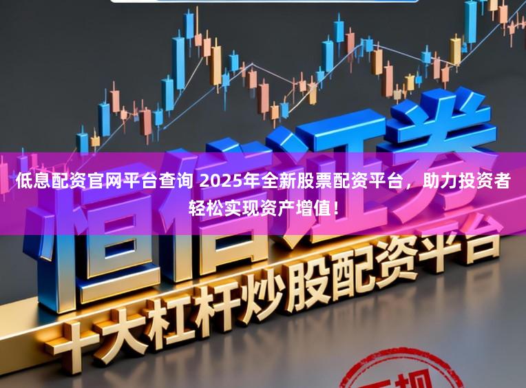 低息配资官网平台查询 2025年全新股票配资平台，助力投资者轻松实现资产增值！