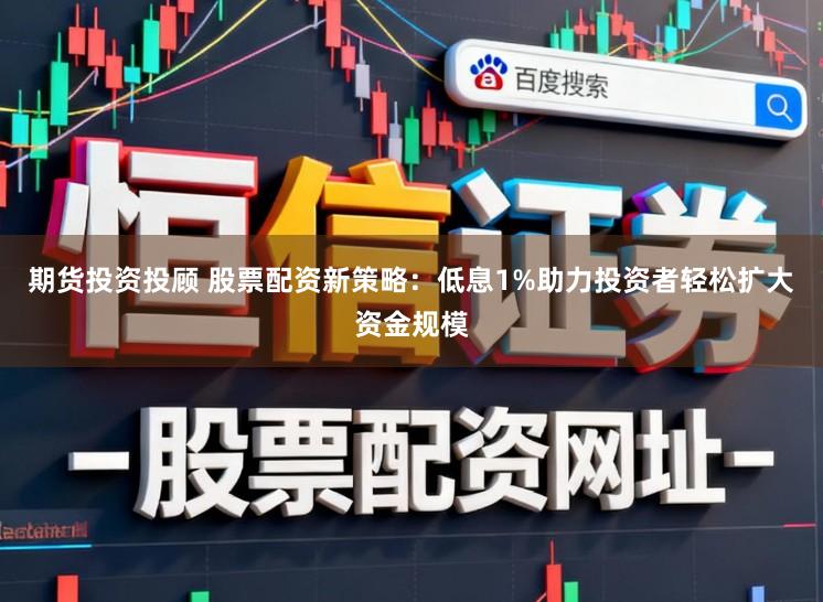 期货投资投顾 股票配资新策略：低息1%助力投资者轻松扩大资金规模