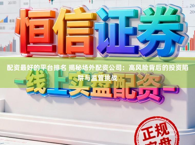 配资最好的平台排名 揭秘场外配资公司：高风险背后的投资陷阱与监管挑战