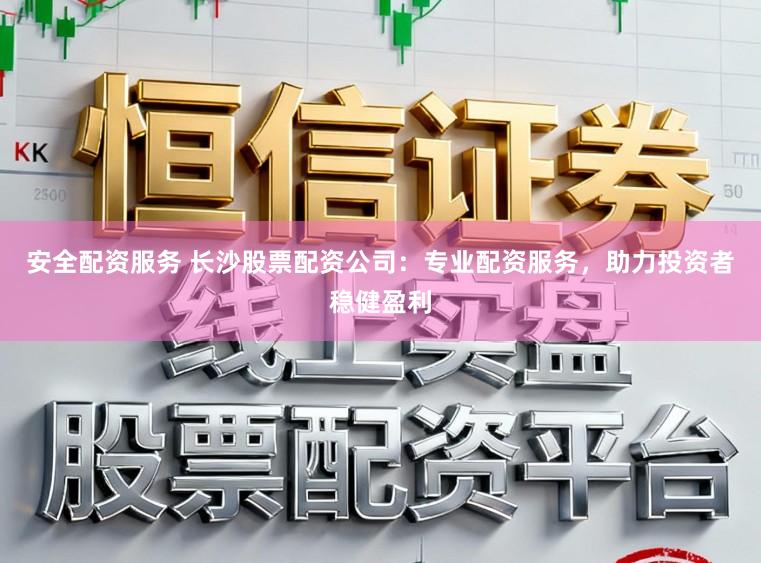 安全配资服务 长沙股票配资公司：专业配资服务，助力投资者稳健盈利