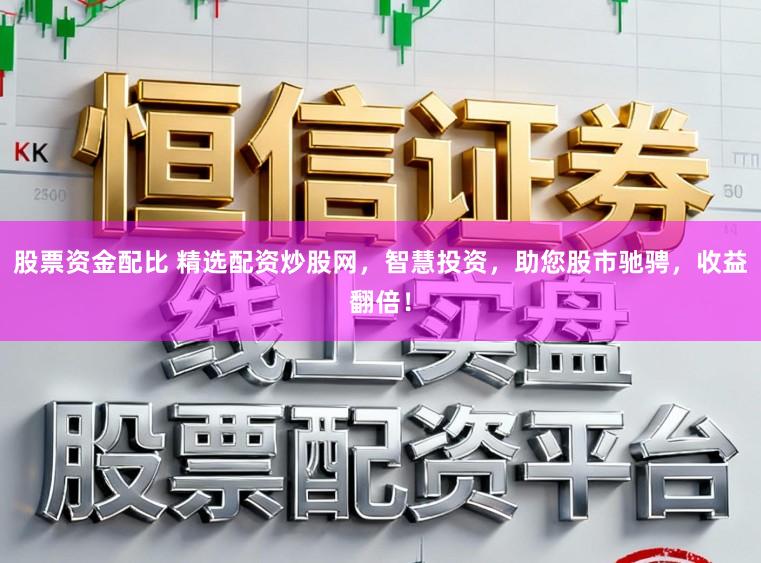 股票资金配比 精选配资炒股网，智慧投资，助您股市驰骋，收益翻倍！
