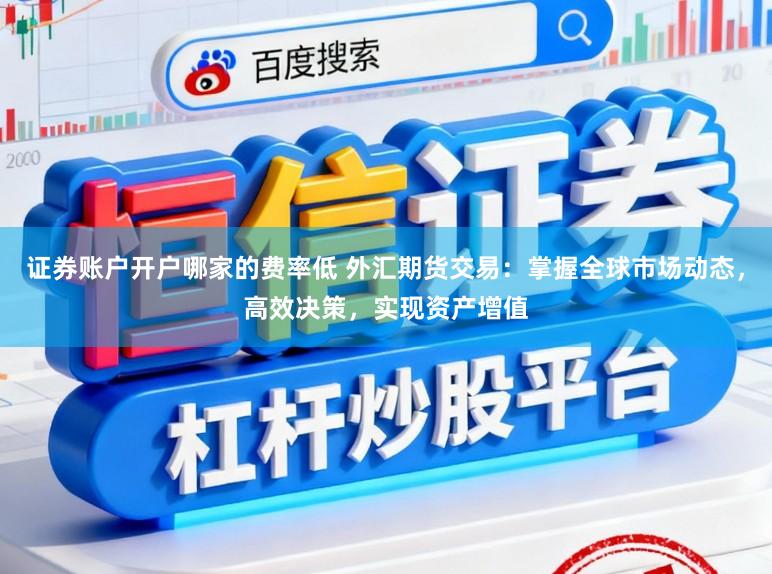 证券账户开户哪家的费率低 外汇期货交易：掌握全球市场动态，高效决策，实现资产增值