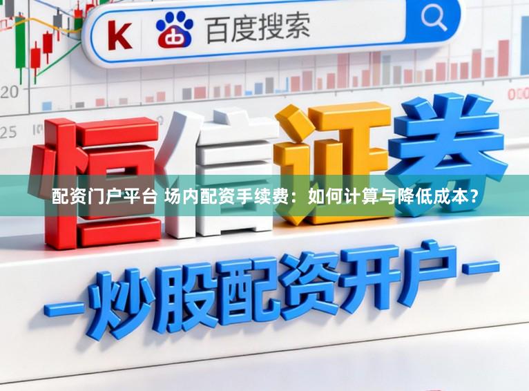 配资门户平台 场内配资手续费：如何计算与降低成本？