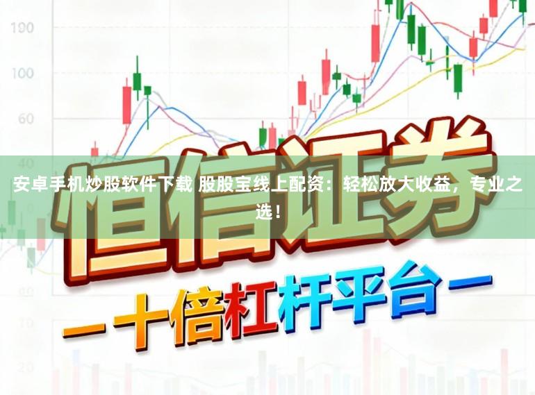 安卓手机炒股软件下载 股股宝线上配资：轻松放大收益，专业之选！