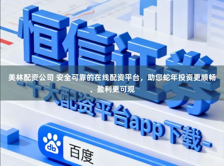 美林配资公司 安全可靠的在线配资平台，助您蛇年投资更顺畅、盈利更可观