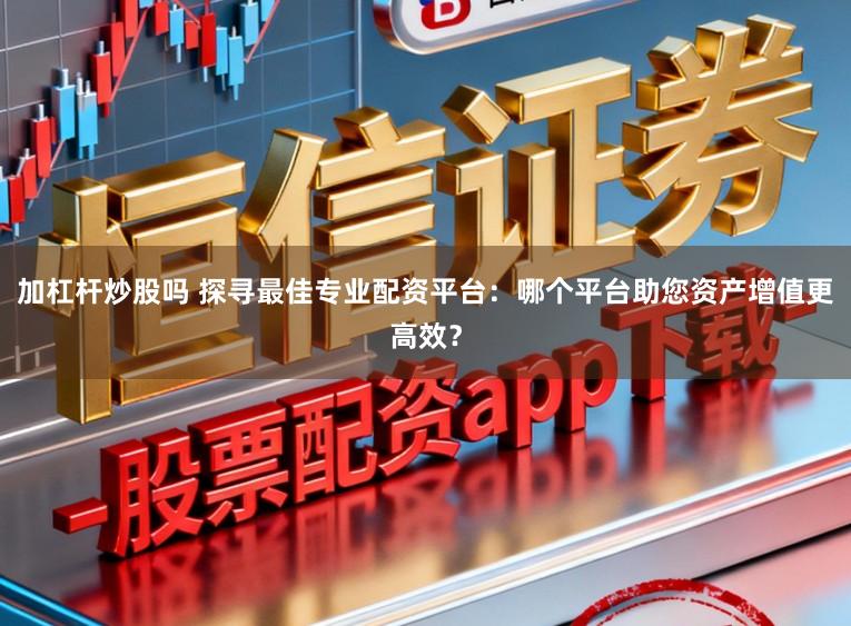 加杠杆炒股吗 探寻最佳专业配资平台：哪个平台助您资产增值更高效？