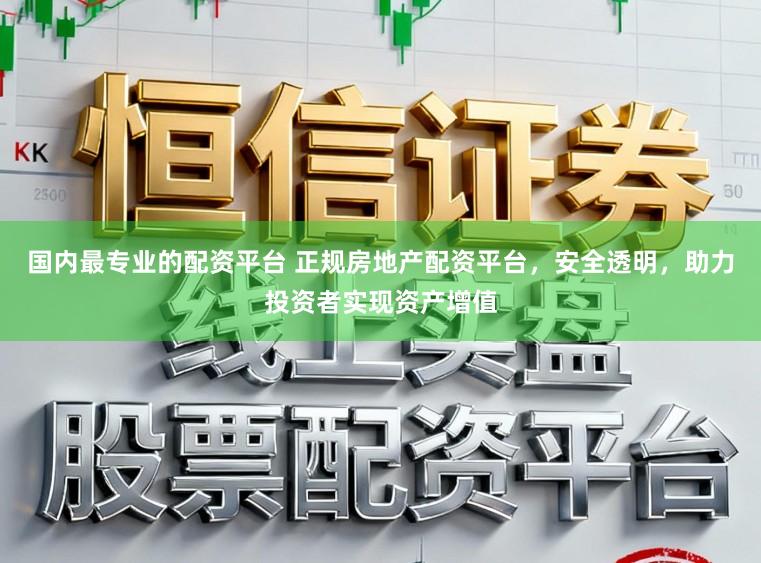 国内最专业的配资平台 正规房地产配资平台，安全透明，助力投资者实现资产增值