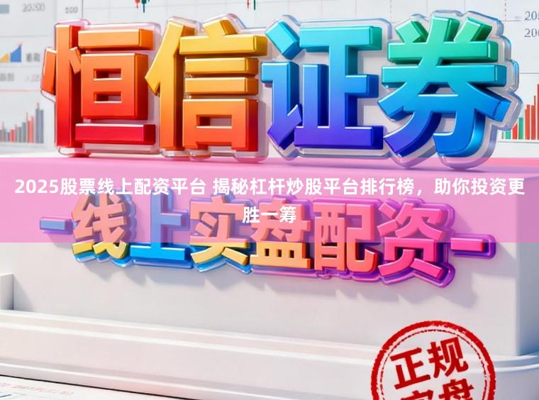 2025股票线上配资平台 揭秘杠杆炒股平台排行榜，助你投资更胜一筹