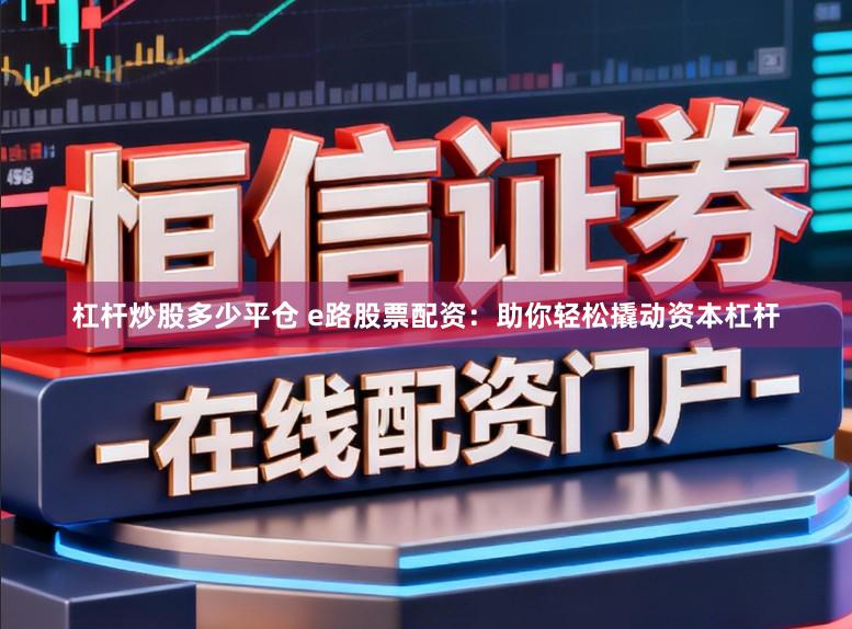 杠杆炒股多少平仓 e路股票配资：助你轻松撬动资本杠杆