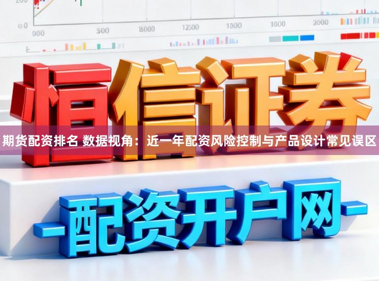 期货配资排名 数据视角：近一年配资风险控制与产品设计常见误区