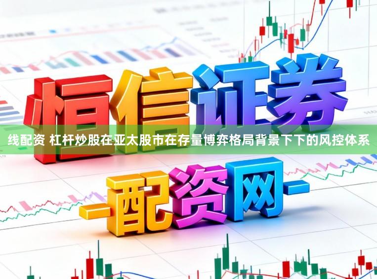 线配资 杠杆炒股在亚太股市在存量博弈格局背景下下的风控体系