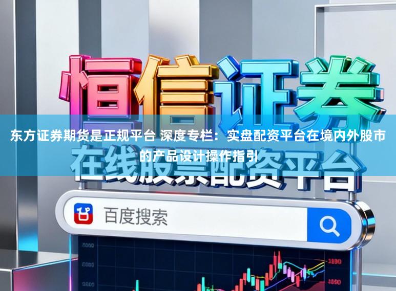 东方证券期货是正规平台 深度专栏：实盘配资平台在境内外股市的产品设计操作指引