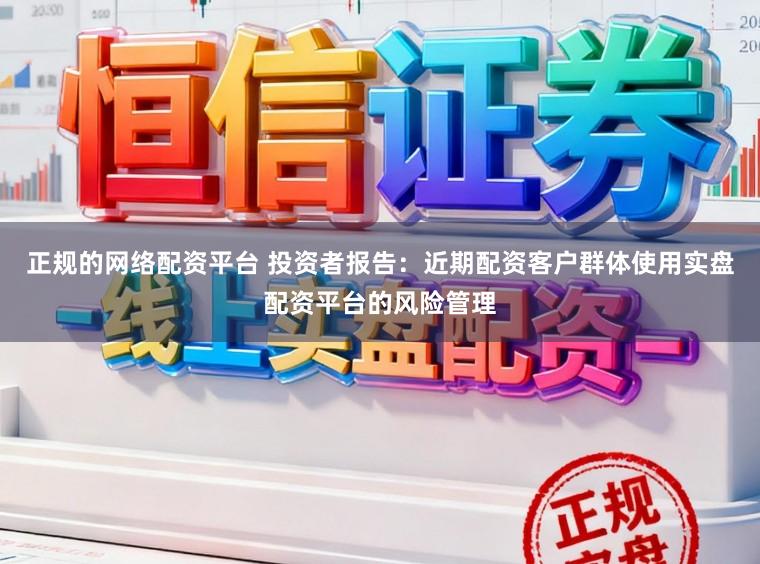 正规的网络配资平台 投资者报告：近期配资客户群体使用实盘配资平台的风险管理